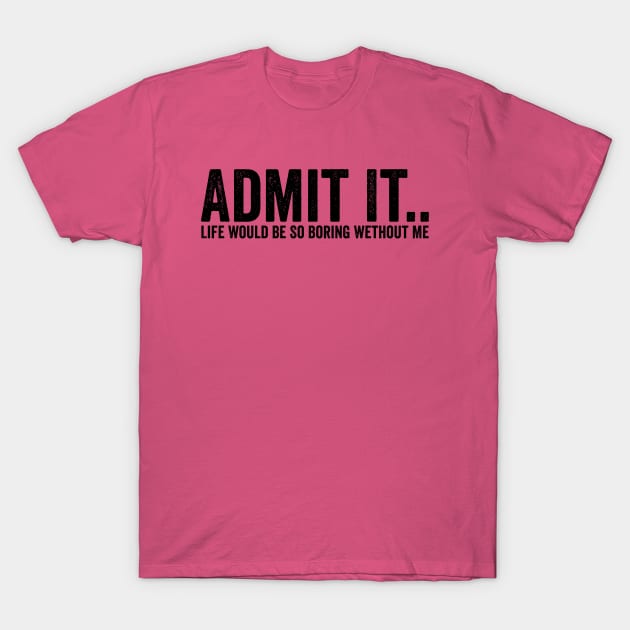 Admit It Life Would Be So Boring Wethout Me Black T-Shirt by GuuuExperience